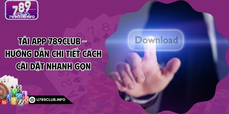 Tải App 789CLUB – Hướng Dẫn Chi Tiết Cách Cài Đặt Nhanh Gọn